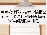 海南软件职业技术学院报名时间一般是什么时候(海南软件学院报名时间)