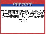 商丘师范学院到毕业要花多少学费(商丘师范学院学费总计)