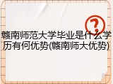 赣南师范大学毕业是什么学历有何优势(赣南师大优势)