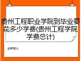 贵州工程职业学院到毕业要花多少学费(贵州工程学院学费总计)