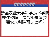 新疆农业大学科学技术学院要住校吗，是否能走读(新疆农大科院可走读吗)