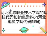 河北能源职业技术学院的院校代码和邮编是多少(河北能源学院代码邮编)