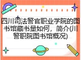 四川司法警官职业学院的图书馆藏书量如何，简介(川警职院图书馆概况)