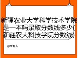 新疆农业大学科学技术学院是一本吗录取分数线多少(新疆农大科技学院分数线)