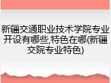新疆交通职业技术学院专业开设有哪些,特色在哪(新疆交院专业特色)
