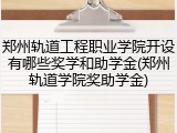 郑州轨道工程职业学院开设有哪些奖学和助学金(郑州轨道学院奖助学金)