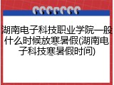 湖南电子科技职业学院一般什么时候放寒暑假(湖南电子科技寒暑假时间)