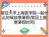 复旦大学上海医学院一般什么时候放寒暑假(复旦上医寒暑假时间)