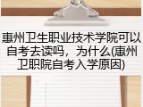 惠州卫生职业技术学院可以自考去读吗，为什么(惠州卫职院自考入学原因)