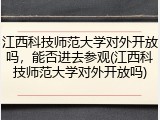 江西科技师范大学对外开放吗，能否进去参观(江西科技师范大学对外开放吗)