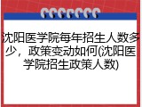 沈阳医学院每年招生人数多少，政策变动如何(沈阳医学院招生政策人数)