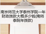 南京师范大学泰州学院一年财政拨款大概多少钱(南师泰院年拨款)