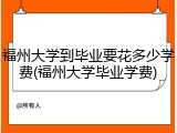 福州大学到毕业要花多少学费(福州大学毕业学费)