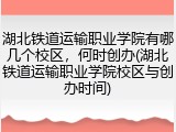 湖北铁道运输职业学院有哪几个校区，何时创办(湖北铁道运输职业学院校区与创办时间)