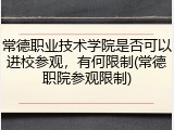 常德职业技术学院是否可以进校参观，有何限制(常德职院参观限制)