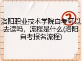 洛阳职业技术学院自考可以去读吗，流程是什么(洛阳自考报名流程)