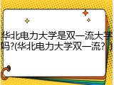 华北电力大学是双一流大学吗?(华北电力大学双一流？)