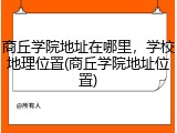 商丘学院地址在哪里，学校地理位置(商丘学院地址位置)