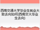 西南交通大学毕业生就业大致去向如何(西南交大毕业生去向)