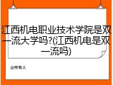 江西机电职业技术学院是双一流大学吗?(江西机电是双一流吗)