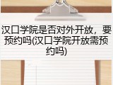 汉口学院是否对外开放，要预约吗(汉口学院开放需预约吗)