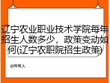 辽宁农业职业技术学院每年招生人数多少，政策变动如何(辽宁农职院招生政策)