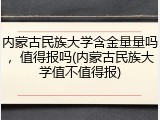 内蒙古民族大学含金量量吗，值得报吗(内蒙古民族大学值不值得报)
