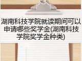 湖南科技学院就读期间可以申请哪些奖学金(湖南科技学院奖学金种类)