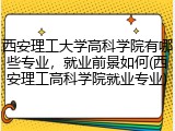 西安理工大学高科学院有哪些专业，就业前景如何(西安理工高科学院就业专业)