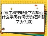 石家庄科技职业学院毕业是什么学历有何优势(石科院学历优势)