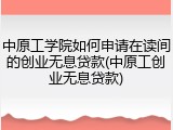 中原工学院如何申请在读间的创业无息贷款(中原工创业无息贷款)