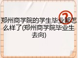 郑州商学院的学生毕业都怎么样了(郑州商学院毕业生去向)