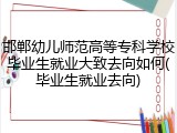 邯郸幼儿师范高等专科学校毕业生就业大致去向如何(毕业生就业去向)