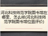 河北科技师范学院图书馆在哪里，怎么样(河北科技师范学院图书馆位置评价)