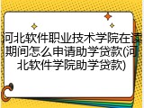 河北软件职业技术学院在读期间怎么申请助学贷款(河北软件学院助学贷款)