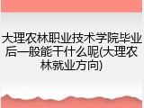大理农林职业技术学院毕业后一般能干什么呢(大理农林就业方向)