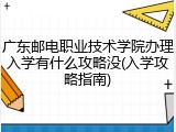 广东邮电职业技术学院办理入学有什么攻略没(入学攻略指南)
