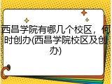 西昌学院有哪几个校区，何时创办(西昌学院校区及创办)