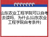 山东农业工程学院可以自考去读吗，为什么(山东农业工程学院自考条件)