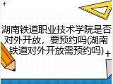 湖南铁道职业技术学院是否对外开放，要预约吗(湖南铁道对外开放需预约吗)