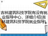 吉林建筑科技学院有没有就业指导中心，详细介绍(吉林建筑科技学院就业指导)