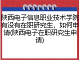 陕西电子信息职业技术学院有没有在职研究生，如何申请(陕西电子在职研究生申请)