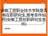 安徽工贸职业技术学院是否有在职研究生,报考条件如何(安徽工贸在职研究生条件)