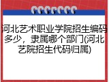 河北艺术职业学院招生编码多少，隶属哪个部门(河北艺院招生代码归属)