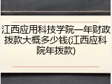 江西应用科技学院一年财政拨款大概多少钱(江西应科院年拨款)