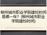 柳州城市职业学院建校时间是哪一年？(柳州城市职业学院建校时间)