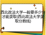 西北政法大学一般要多少分才能录取(西北政法大学录取分数线)