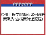 徐州工程学院毕业如何调档案呢(毕业档案转递流程)
