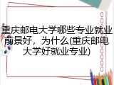重庆邮电大学哪些专业就业前景好，为什么(重庆邮电大学好就业专业)