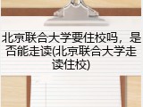 北京联合大学要住校吗，是否能走读(北京联合大学走读住校)